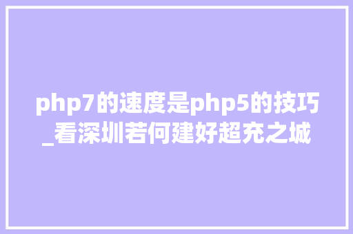 php7的速度是php5的技巧_看深圳若何建好超充之城