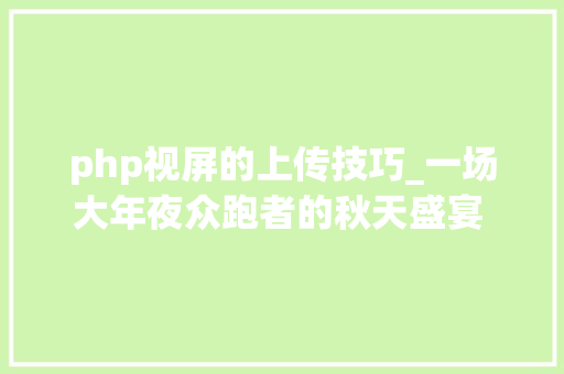 php视屏的上传技巧_一场大年夜众跑者的秋天盛宴 2024烟台马拉松圆满落幕