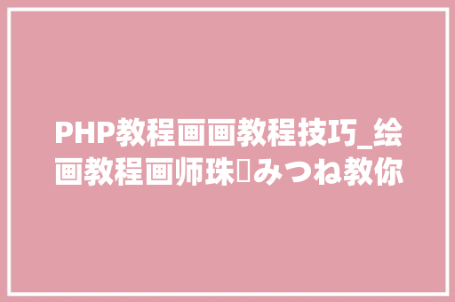 PHP教程画画教程技巧_绘画教程画师珠樹みつね教你怎么画出透明感冰饮干货 ​