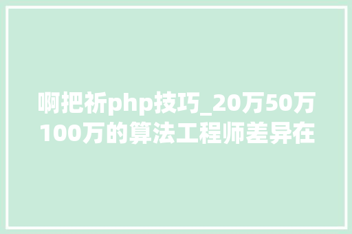 啊把祈php技巧_20万50万100万的算法工程师差异在哪