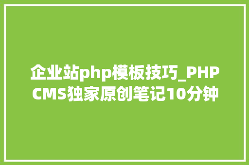 企业站php模板技巧_PHPCMS独家原创笔记10分钟做一个企业站