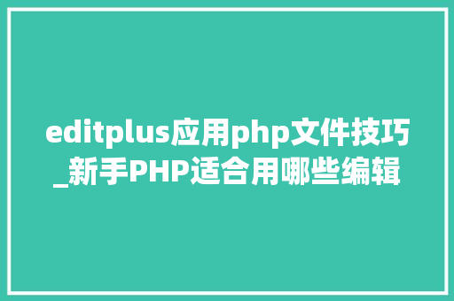 editplus应用php文件技巧_新手PHP适合用哪些编辑器这7个编辑器很适合新手PHP轨范员
