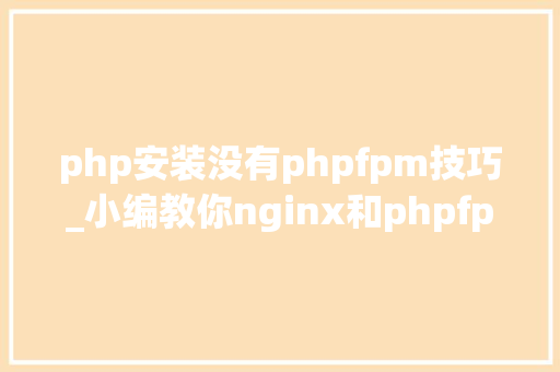 php安装没有phpfpm技巧_小编教你nginx和phpfpm根本情形的安装和设备