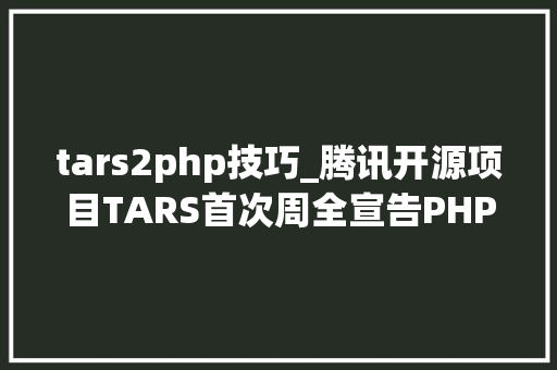 tars2php技巧_腾讯开源项目TARS首次周全宣告PHP版本