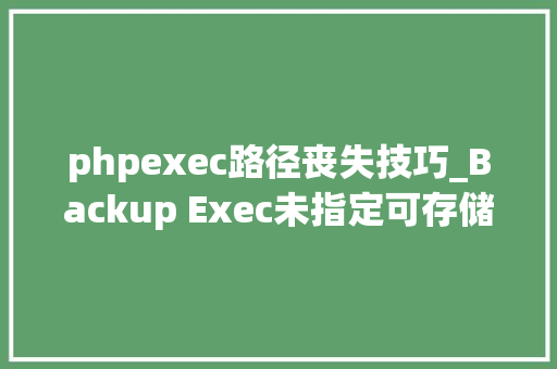 phpexec路径丧失技巧_Backup Exec未指定可存储灾祸恢复信息文件副本的备用路径