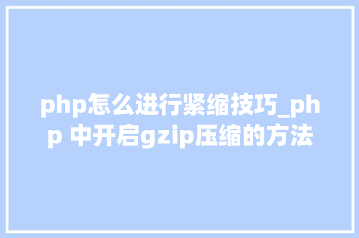 php怎么进行紧缩技巧_php 中开启gzip压缩的方法