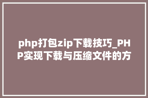 php打包zip下载技巧_PHP实现下载与压缩文件的方法的封装与整理