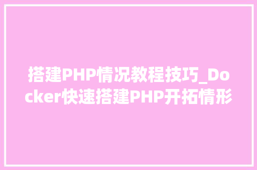 搭建PHP情况教程技巧_Docker快速搭建PHP开拓情形具体教程