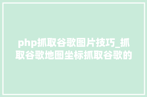 php抓取谷歌图片技巧_抓取谷歌地图坐标抓取谷歌的评论用户id