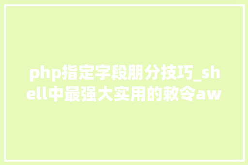 php指定字段朋分技巧_shell中最强大实用的敕令awk梳理清楚就是这么简单