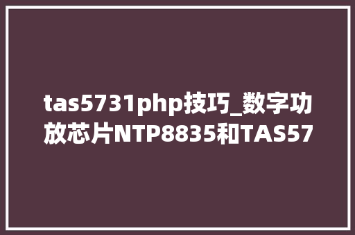 tas5731php技巧_数字功放芯片NTP8835和TAS5731比拟测评