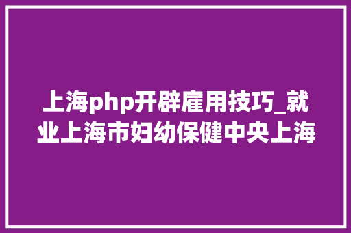 上海php开辟雇用技巧_就业上海市妇幼保健中央上海市卫生健康统计中央招聘工作人员刻期起报名