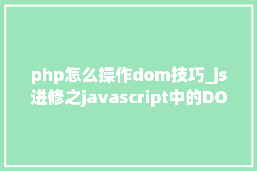 php怎么操作dom技巧_js进修之javascript中的DOM操作这个是js进修的基本操作