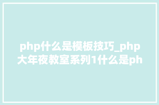 php什么是模板技巧_php大年夜教室系列1什么是php