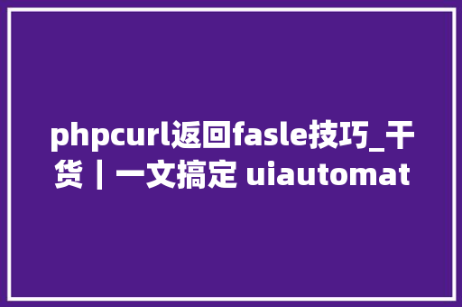 phpcurl返回fasle技巧_干货｜一文搞定 uiautomator2 自动化测试对象运用