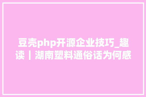 豆壳php开源企业技巧_趣读｜湖南塑料通俗话为何感染力极强
