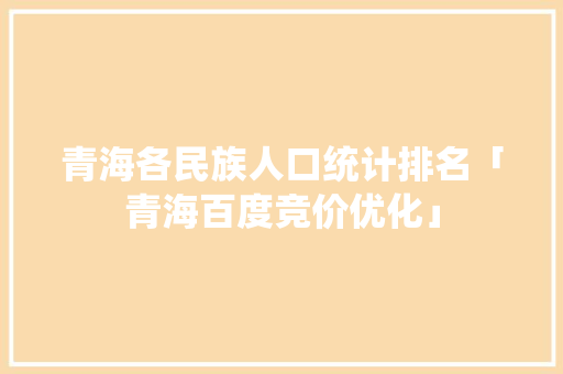 青海各民族人口统计排名「青海百度竞价优化」