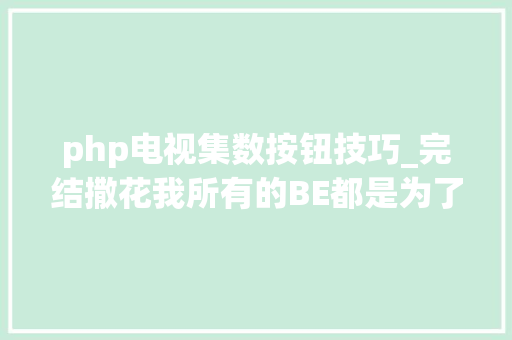 php电视集数按钮技巧_完结撒花我所有的BE都是为了让你有个HE
