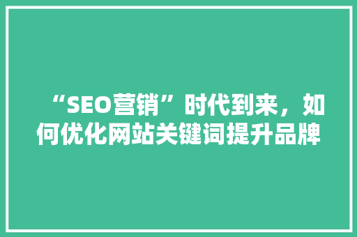 “SEO营销”时代到来，如何优化网站关键词提升品牌效应「seo关键词优化推广哪家好」