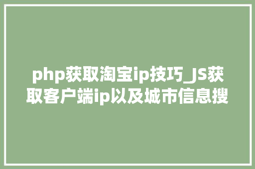 php获取淘宝ip技巧_JS获取客户端ip以及城市信息搜狐