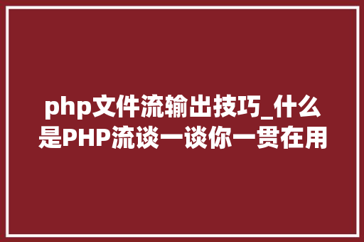 php文件流输出技巧_什么是PHP流谈一谈你一贯在用却被你忽视的流