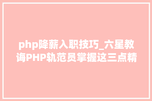 php降薪入职技巧_六星教诲PHP轨范员掌握这三点精确迎接金三银四新姿势