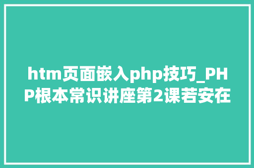 htm页面嵌入php技巧_PHP根本常识讲座第2课若安在HTML页面中嵌入PHP代码