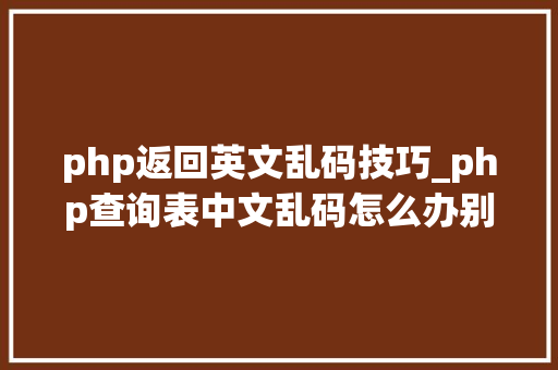php返回英文乱码技巧_php查询表中文乱码怎么办别着急我教你解决