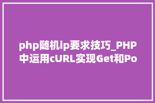 php随机ip要求技巧_PHP中运用cURL实现Get和Post请求的方法最全