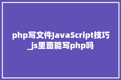 php写文件JavaScript技巧_js里面能写php吗