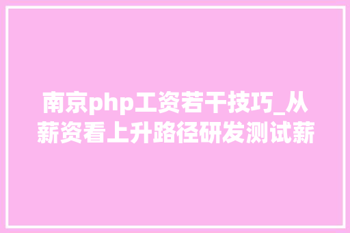 南京php工资若干技巧_从薪资看上升路径研发测试薪资一览南京