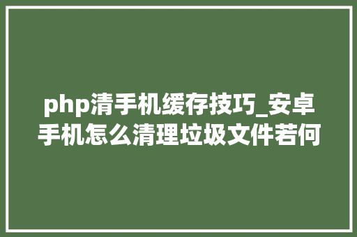 php清手机缓存技巧_安卓手机怎么清理垃圾文件若何清除手机所有垃圾