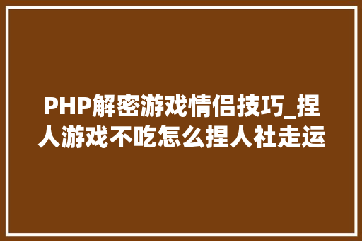 PHP解密游戏情侣技巧_捏人游戏不吃怎么捏人社走运用就真喷鼻香了