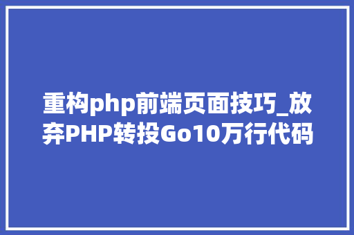 重构php前端页面技巧_放弃PHP转投Go10万行代码重构进级一步到位