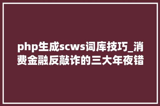 php生成scws词库技巧_消费金融反敲诈的三大年夜错配陷阱