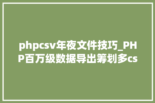 phpcsv年夜文件技巧_PHP百万级数据导出筹划多csv文件压缩实例讲解