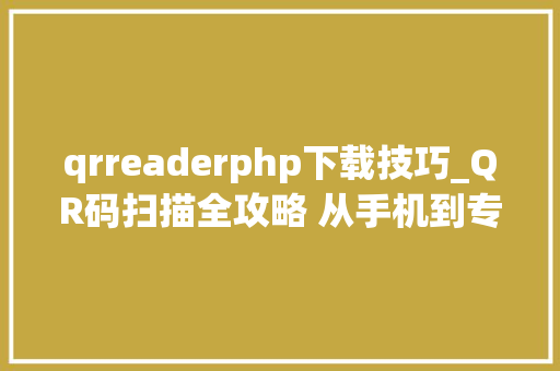 qrreaderphp下载技巧_QR码扫描全攻略 从手机到专业设备一文带你掌握