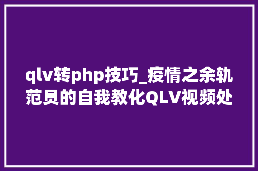 qlv转php技巧_疫情之余轨范员的自我教化QLV视频处理