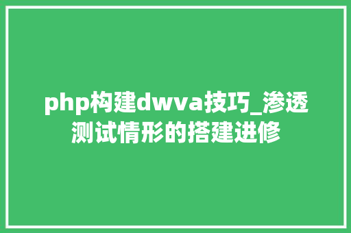 php构建dwva技巧_渗透测试情形的搭建进修
