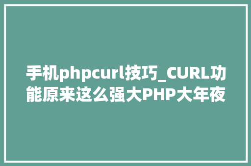 手机phpcurl技巧_CURL功能原来这么强大PHP大年夜神都在用