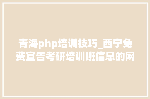 青海php培训技巧_西宁免费宣告考研培训班信息的网站有哪些