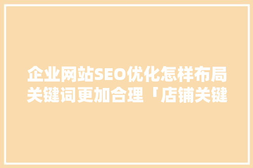 企业网站SEO优化怎样布局关键词更加合理「店铺关键词优化怎么做」