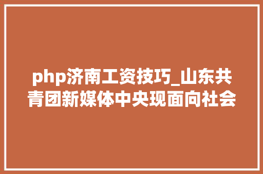 php济南工资技巧_山东共青团新媒体中央现面向社会招聘4名专职人员