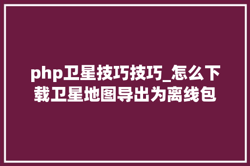 php卫星技巧技巧_怎么下载卫星地图导出为离线包