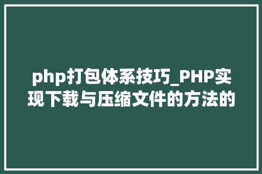 php打包体系技巧_PHP实现下载与压缩文件的方法的封装与整理