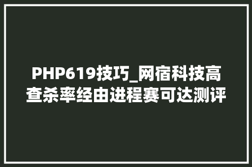 PHP619技巧_网宿科技高查杀率经由进程赛可达测评 再获威信认可