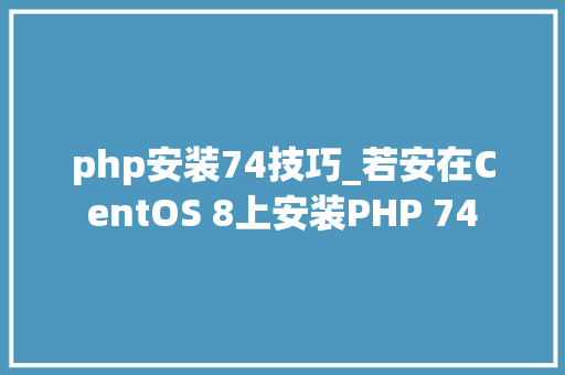 php安装74技巧_若安在CentOS 8上安装PHP 74