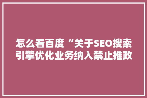 怎么看百度“关于SEO搜索引擎优化业务纳入禁止推政策的通知”「百度seo自然优化是什么」