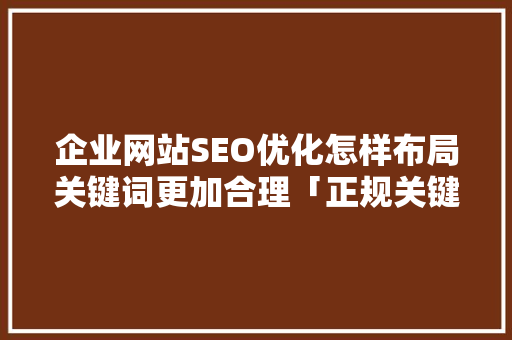 企业网站SEO优化怎样布局关键词更加合理「正规关键词优化价格表」