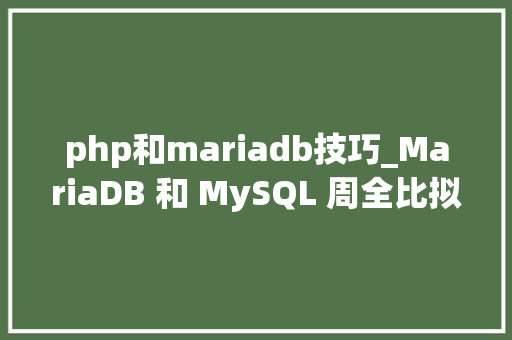 php和mariadb技巧_MariaDB 和 MySQL 周全比拟选择数据库需要推敲这几点